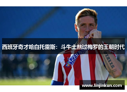 西班牙奇才哈白托雷斯：斗牛士熬过梅罗的王朝时代