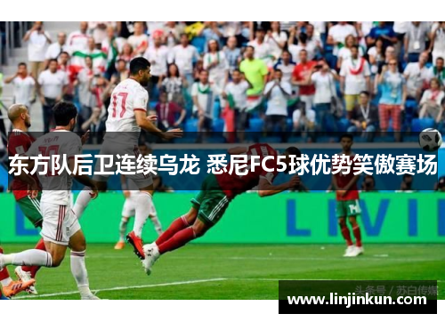 东方队后卫连续乌龙 悉尼FC5球优势笑傲赛场