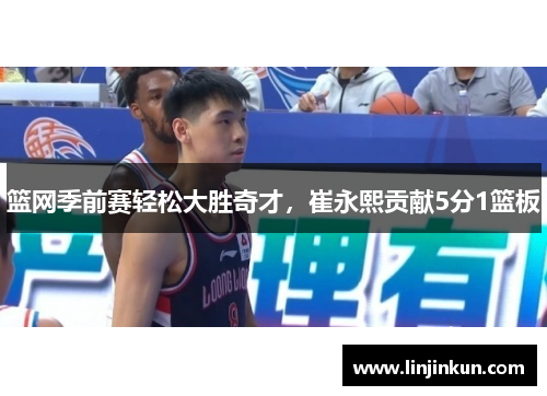 篮网季前赛轻松大胜奇才,崔永熙贡献5分1篮板 篮网季前赛轻松大胜奇才,崔永熙贡献5分1篮板