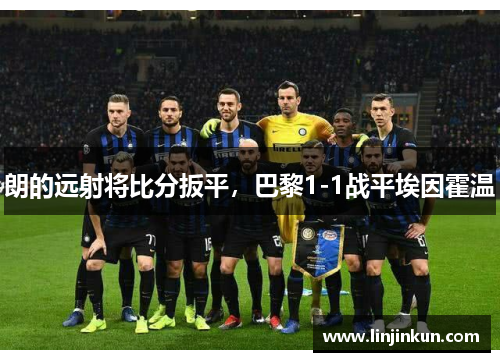 朗的远射将比分扳平,巴黎1-1战平埃因霍温 朗的远射将比分扳平,巴黎1-1战平埃因霍温