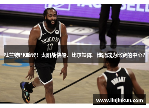 杜兰特PK哈登！太阳战快船，比尔缺阵，谁能成为比赛的中心？