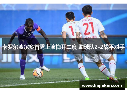 卡罗尔波尔多首秀上演梅开二度 助球队2-2战平对手 卡罗尔波尔多首秀上演梅开二度 助球队2-2战平对手