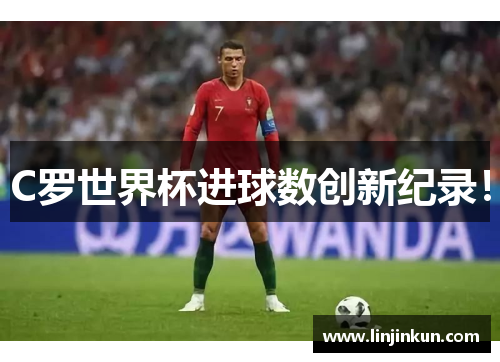C罗世界杯进球数创新纪录! C罗世界杯进球数创新纪录!