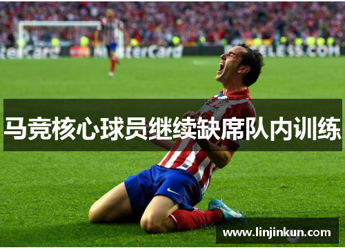 马竞核心球员继续缺席队内训练 马竞核心球员继续缺席队内训练