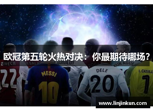 欧冠第五轮火热对决：你最期待哪场？
