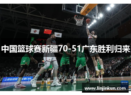 中国篮球赛新疆70-51广东胜利归来 中国篮球赛新疆70-51广东胜利归来
